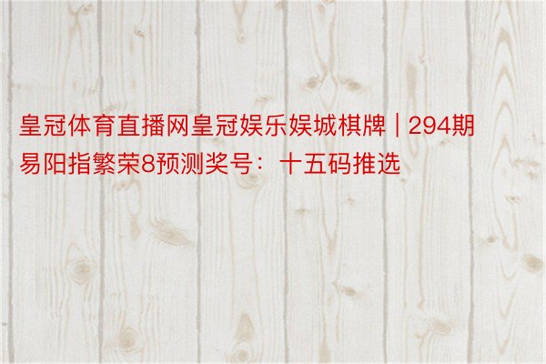 皇冠体育直播网皇冠娱乐娱城棋牌 | 294期易阳指繁荣8预测奖号：十五码推选