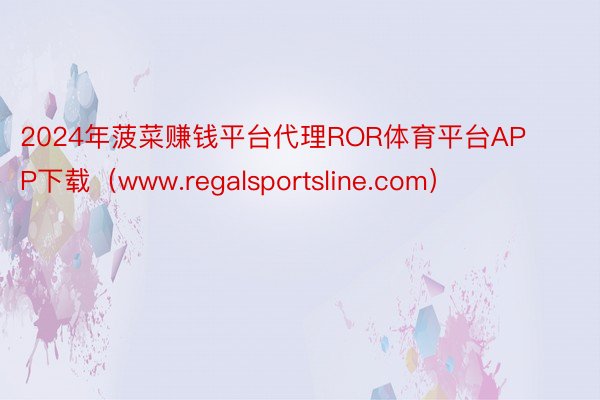 2024年菠菜赚钱平台代理ROR体育平台APP下载（www.regalsportsline.com）