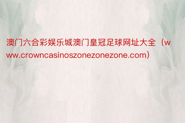 澳门六合彩娱乐城澳门皇冠足球网址大全（www.crowncasinoszonezonezone.com）