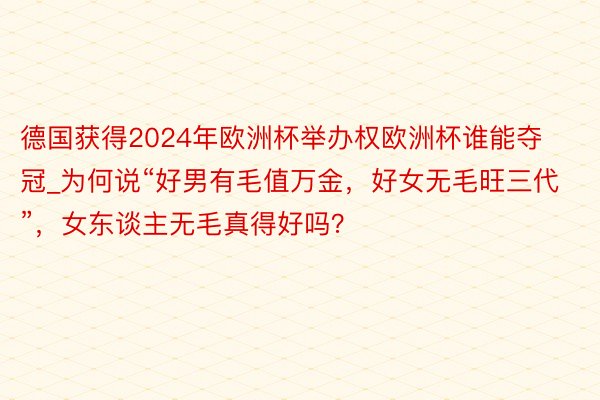 德国获得2024年欧洲杯举办权欧洲杯谁能夺冠_为何说“好男有毛值万金，好女无毛旺三代”，女东谈主无毛真得好吗？