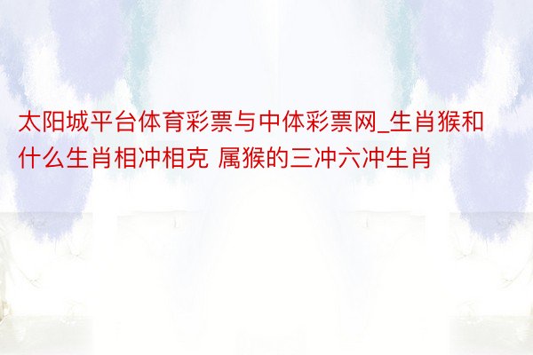 太阳城平台体育彩票与中体彩票网_生肖猴和什么生肖相冲相克 属猴的三冲六冲生肖