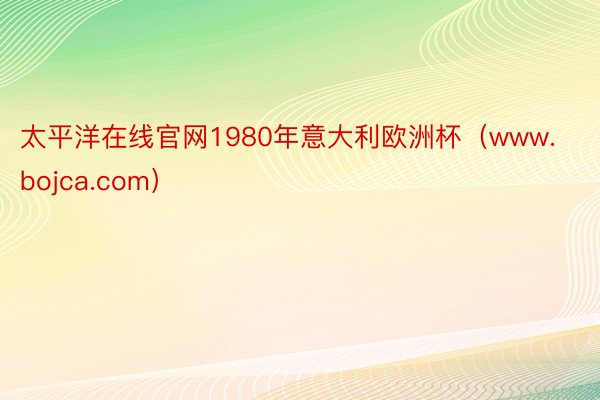 太平洋在线官网1980年意大利欧洲杯（www.bojca.com）