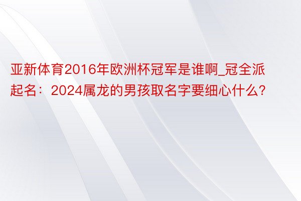 亚新体育2016年欧洲杯冠军是谁啊_冠全派起名：2024属龙的男孩取名字要细心什么？