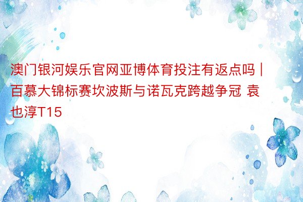 澳门银河娱乐官网亚博体育投注有返点吗 | 百慕大锦标赛坎波斯与诺瓦克跨越争冠 袁也淳T15