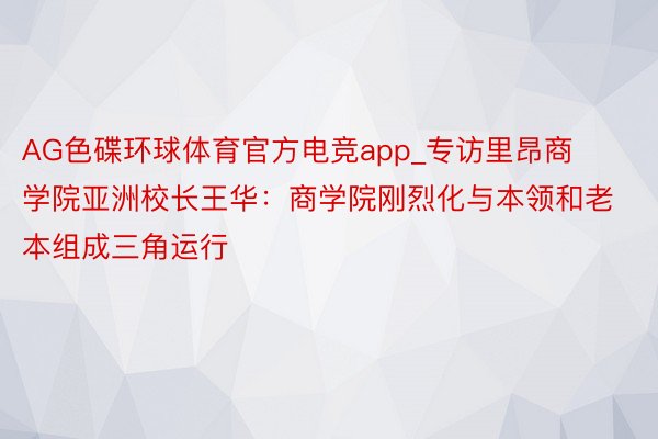 AG色碟环球体育官方电竞app_专访里昂商学院亚洲校长王华：商学院刚烈化与本领和老本组成三角运行