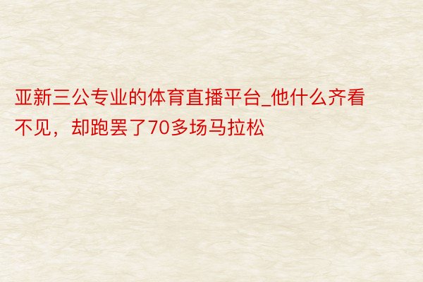 亚新三公专业的体育直播平台_他什么齐看不见，却跑罢了70多场马拉松