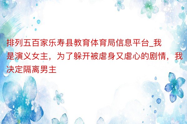 排列五百家乐寿县教育体育局信息平台_我是演义女主，为了躲开被虐身又虐心的剧情，我决定隔离男主