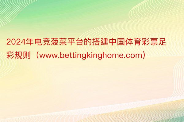 2024年电竞菠菜平台的搭建中国体育彩票足彩规则（www.bettingkinghome.com）