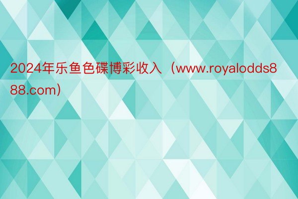 2024年乐鱼色碟博彩收入（www.royalodds888.com）