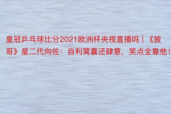 皇冠乒乓球比分2021欧洲杯央视直播吗 | 《披哥》星二代向佐：自利窝囊还肆意，笑点全靠他！