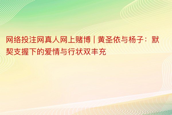 网络投注网真人网上赌博 | 黄圣依与杨子：默契支握下的爱情与行状双丰充