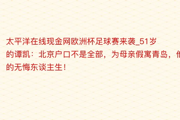 太平洋在线现金网欧洲杯足球赛来袭_51岁的谭凯：北京户口不是全部，为母亲假寓青岛，他的无悔东谈主生！