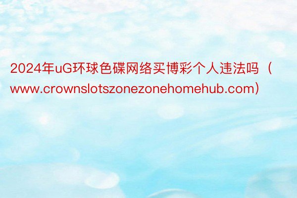 2024年uG环球色碟网络买博彩个人违法吗（www.crownslotszonezonehomehub.com）