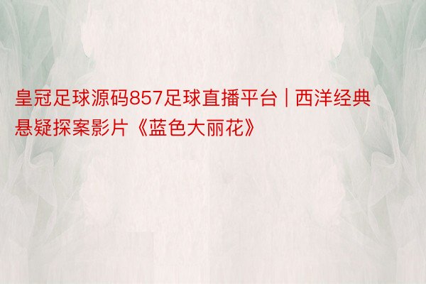 皇冠足球源码857足球直播平台 | 西洋经典悬疑探案影片《蓝色大丽花》