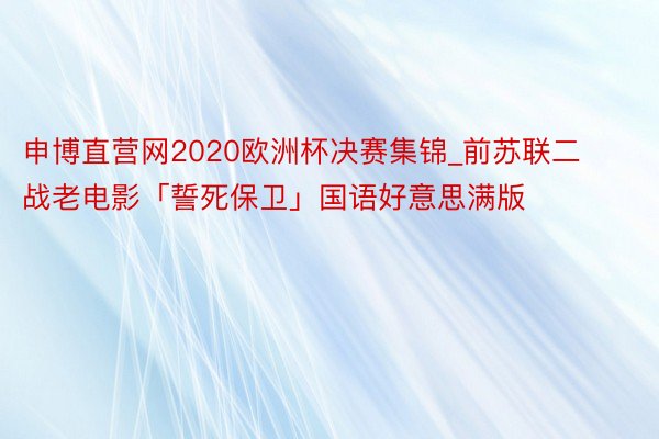 申博直营网2020欧洲杯决赛集锦_前苏联二战老电影「誓死保卫」国语好意思满版