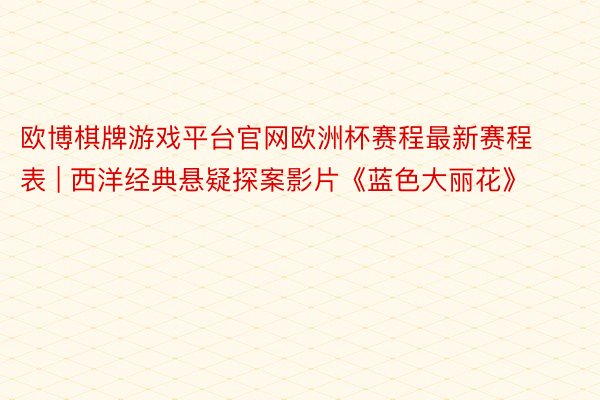 欧博棋牌游戏平台官网欧洲杯赛程最新赛程表 | 西洋经典悬疑探案影片《蓝色大丽花》