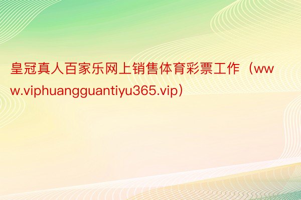 皇冠真人百家乐网上销售体育彩票工作（www.viphuangguantiyu365.vip）