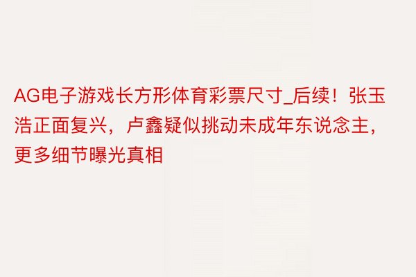 AG电子游戏长方形体育彩票尺寸_后续！张玉浩正面复兴，卢鑫疑似挑动未成年东说念主，更多细节曝光真相