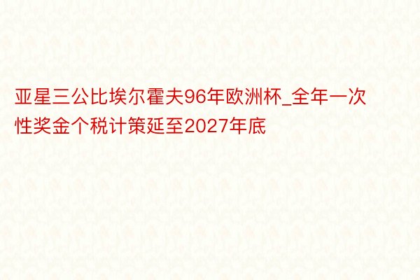 亚星三公比埃尔霍夫96年欧洲杯_全年一次性奖金个税计策延至2027年底