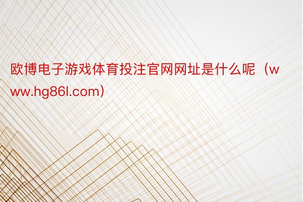 欧博电子游戏体育投注官网网址是什么呢（www.hg86l.com）