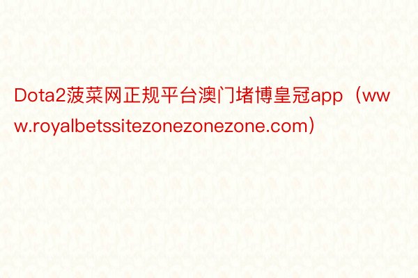 Dota2菠菜网正规平台澳门堵博皇冠app（www.royalbetssitezonezonezone.com）