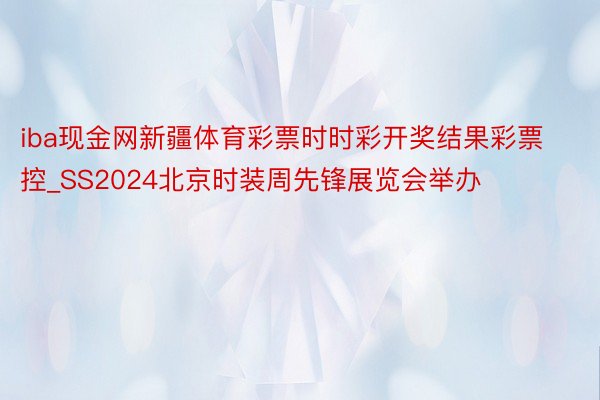 iba现金网新疆体育彩票时时彩开奖结果彩票控_SS2024北京时装周先锋展览会举办