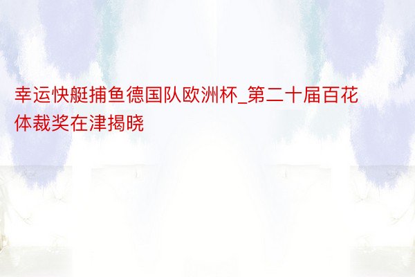 幸运快艇捕鱼德国队欧洲杯_第二十届百花体裁奖在津揭晓