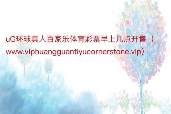 uG环球真人百家乐体育彩票早上几点开售（www.viphuangguantiyucornerstone.vip）