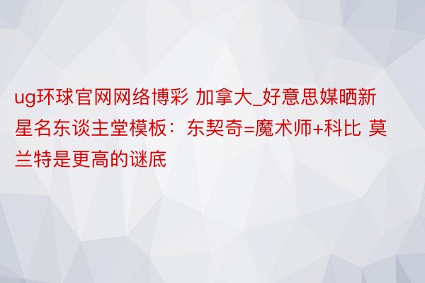 ug环球官网网络博彩 加拿大_好意思媒晒新星名东谈主堂模板：东契奇=魔术师+科比 莫兰特是更高的谜底