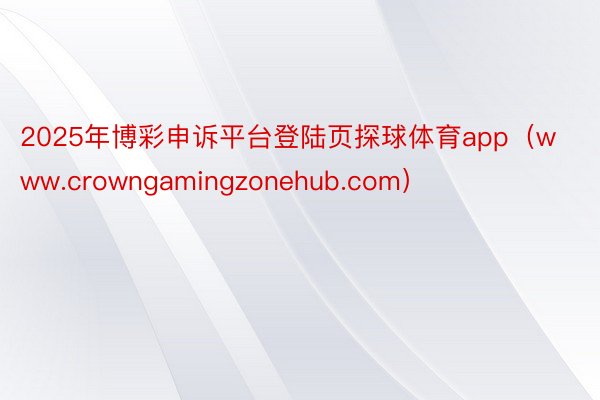 2025年博彩申诉平台登陆页探球体育app（www.crowngamingzonehub.com）