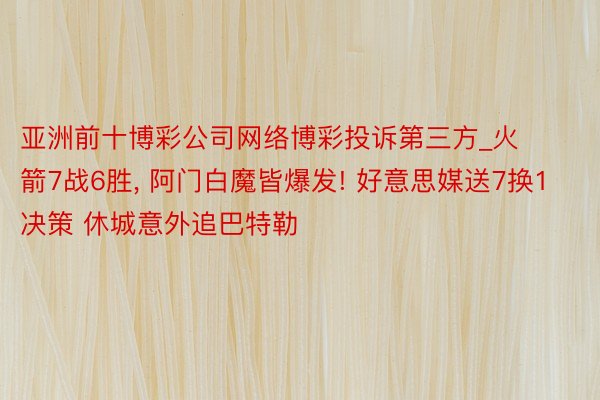 亚洲前十博彩公司网络博彩投诉第三方_火箭7战6胜, 阿门白魔皆爆发! 好意思媒送7换1决策 休城意外追巴特勒