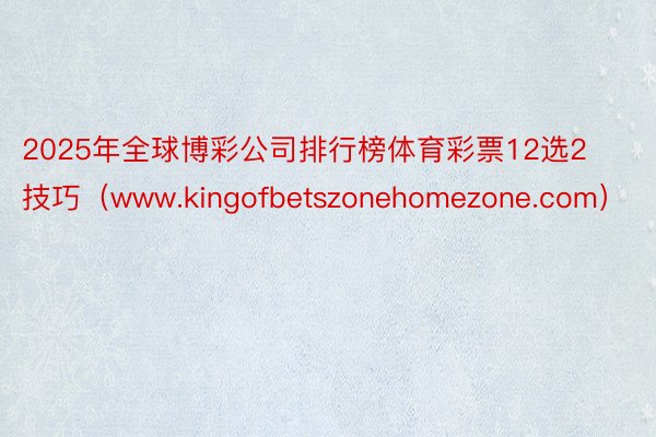 2025年全球博彩公司排行榜体育彩票12选2技巧（www.kingofbetszonehomezone.com）