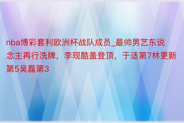 nba博彩套利欧洲杯战队成员_最帅男艺东说念主再行洗牌，李现酷盖登顶，于适第7林更新第5吴磊第3