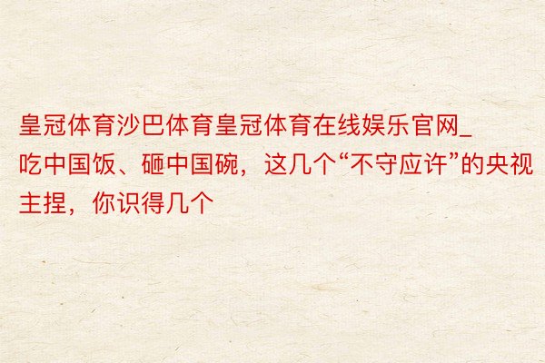 皇冠体育沙巴体育皇冠体育在线娱乐官网_吃中国饭、砸中国碗，这几个“不守应许”的央视主捏，你识得几个