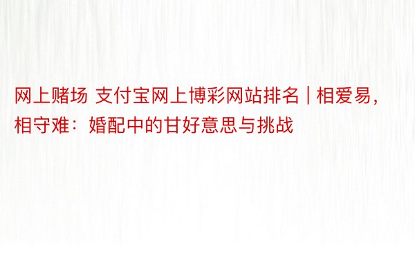 网上赌场 支付宝网上博彩网站排名 | 相爱易，相守难：婚配中的甘好意思与挑战