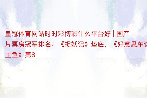 皇冠体育网站时时彩博彩什么平台好 | 国产片票房冠军排名：《捉妖记》垫底，《好意思东谈主鱼》第8