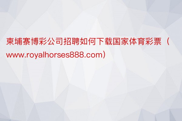 柬埔寨博彩公司招聘如何下载国家体育彩票（www.royalhorses888.com）