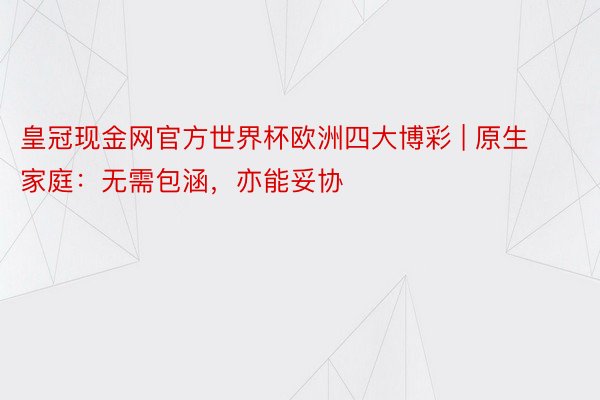 皇冠现金网官方世界杯欧洲四大博彩 | 原生家庭：无需包涵，亦能妥协