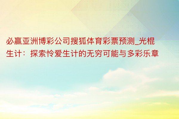 必赢亚洲博彩公司搜狐体育彩票预测_光棍生计：探索怜爱生计的无穷可能与多彩乐章