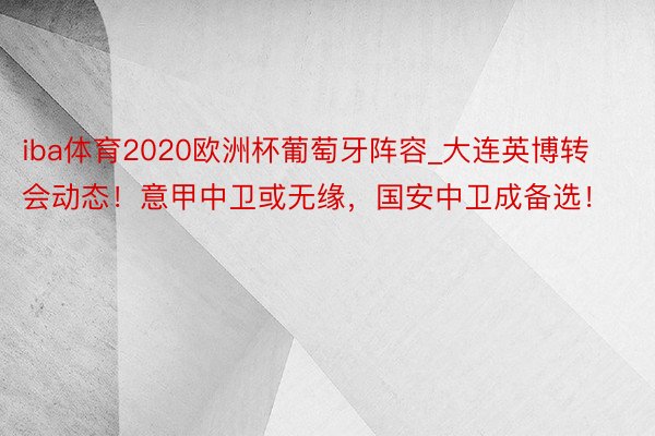 iba体育2020欧洲杯葡萄牙阵容_大连英博转会动态！意甲中卫或无缘，国安中卫成备选！