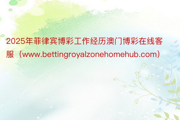 2025年菲律宾博彩工作经历澳门博彩在线客服（www.bettingroyalzonehomehub.com）