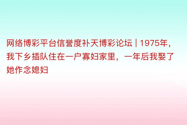 网络博彩平台信誉度补天博彩论坛 | 1975年，我下乡插队住在一户寡妇家里，一年后我娶了她作念媳妇