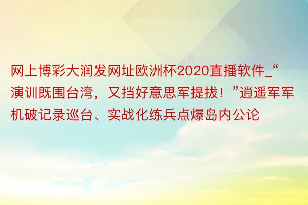 网上博彩大润发网址欧洲杯2020直播软件_“演训既围台湾，又挡好意思军提拔！”逍遥军军机破记录巡台、实战化练兵点爆岛内公论