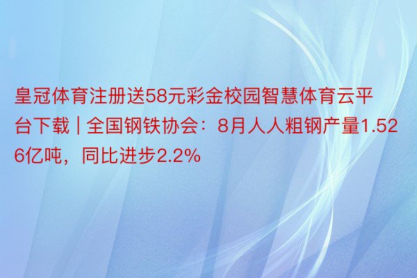 皇冠体育注册送58元彩金校园智慧体育云平台下载 | 全国钢铁协会：8月人人粗钢产量1.526亿吨，同比进步2.2%