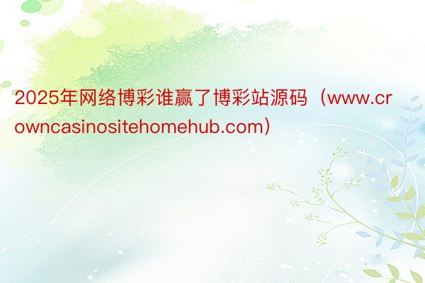 2025年网络博彩谁赢了博彩站源码（www.crowncasinositehomehub.com）