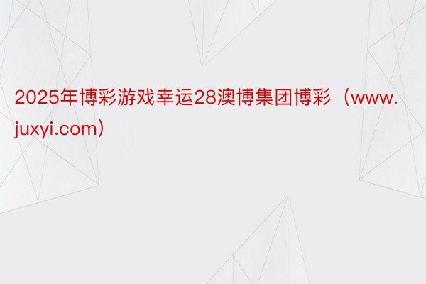 2025年博彩游戏幸运28澳博集团博彩（www.juxyi.com）