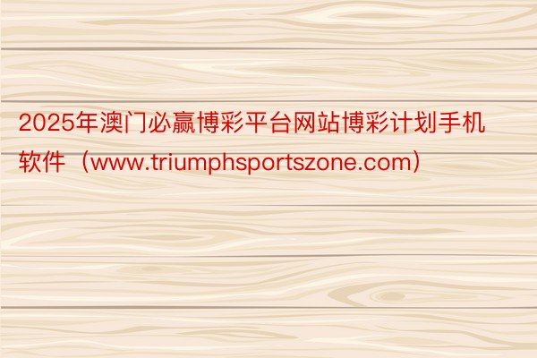 2025年澳门必赢博彩平台网站博彩计划手机软件（www.triumphsportszone.com）