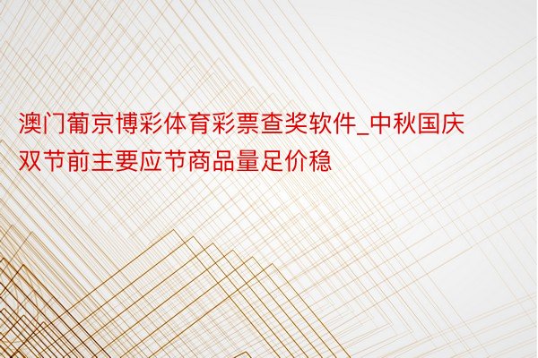 澳门葡京博彩体育彩票查奖软件_中秋国庆双节前主要应节商品量足价稳